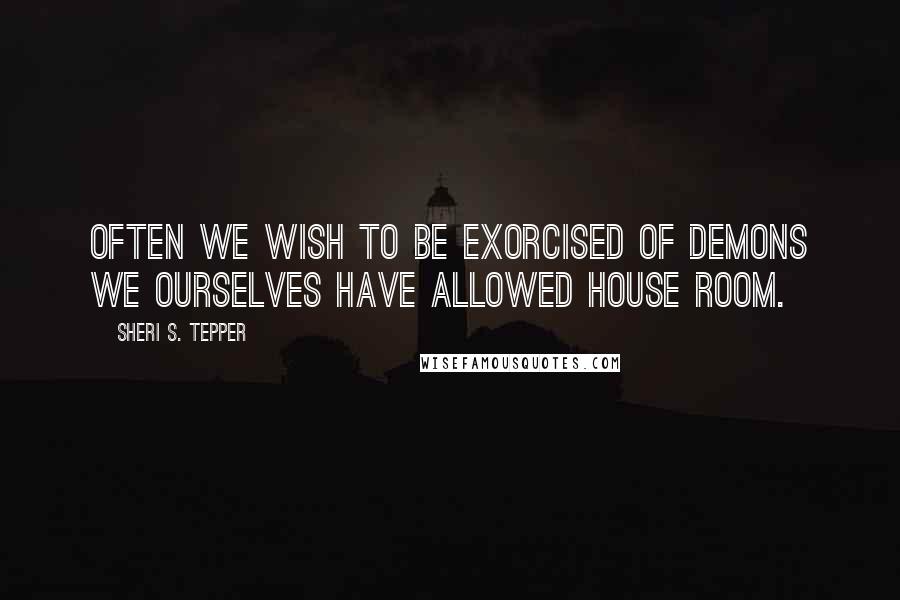 Sheri S. Tepper Quotes: Often we wish to be exorcised of demons we ourselves have allowed house room.