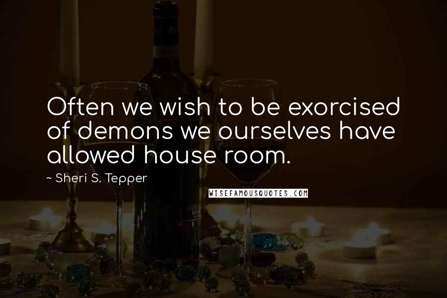 Sheri S. Tepper Quotes: Often we wish to be exorcised of demons we ourselves have allowed house room.