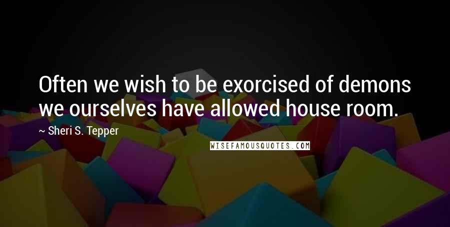 Sheri S. Tepper Quotes: Often we wish to be exorcised of demons we ourselves have allowed house room.
