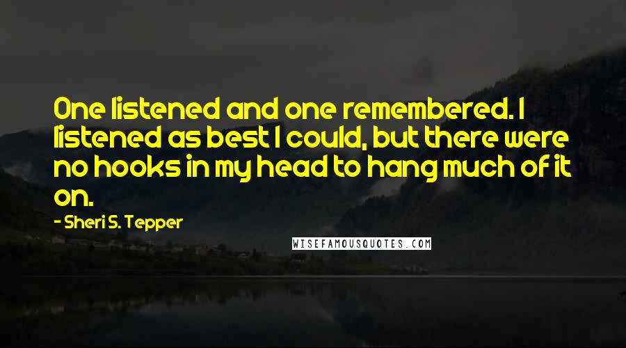 Sheri S. Tepper Quotes: One listened and one remembered. I listened as best I could, but there were no hooks in my head to hang much of it on.