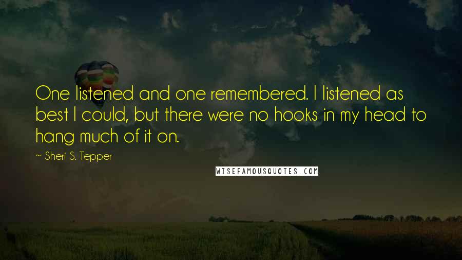 Sheri S. Tepper Quotes: One listened and one remembered. I listened as best I could, but there were no hooks in my head to hang much of it on.