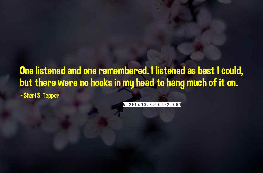 Sheri S. Tepper Quotes: One listened and one remembered. I listened as best I could, but there were no hooks in my head to hang much of it on.