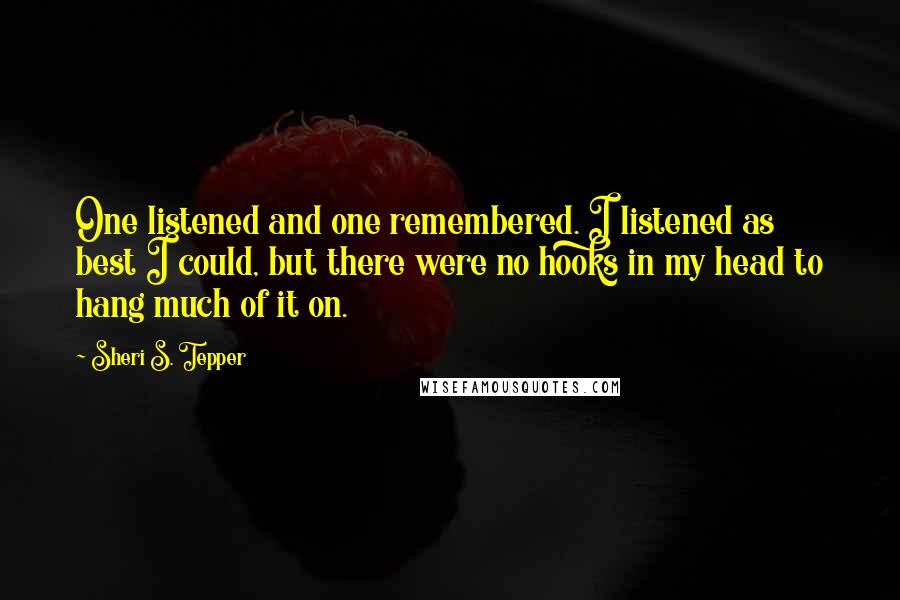 Sheri S. Tepper Quotes: One listened and one remembered. I listened as best I could, but there were no hooks in my head to hang much of it on.