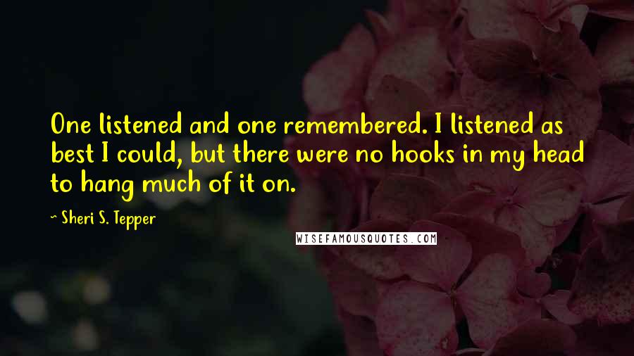 Sheri S. Tepper Quotes: One listened and one remembered. I listened as best I could, but there were no hooks in my head to hang much of it on.