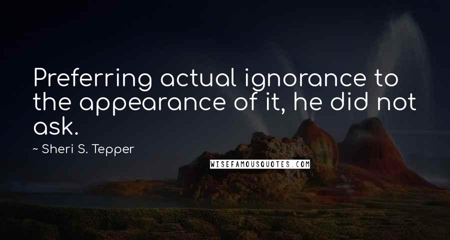 Sheri S. Tepper Quotes: Preferring actual ignorance to the appearance of it, he did not ask.