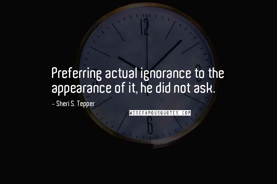 Sheri S. Tepper Quotes: Preferring actual ignorance to the appearance of it, he did not ask.