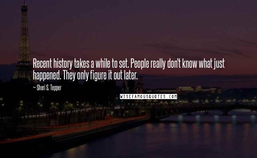 Sheri S. Tepper Quotes: Recent history takes a while to set. People really don't know what just happened. They only figure it out later.