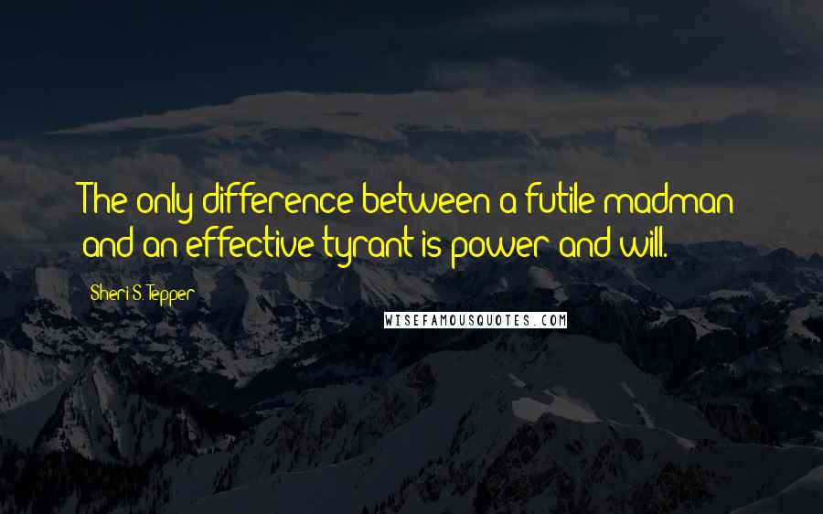 Sheri S. Tepper Quotes: The only difference between a futile madman and an effective tyrant is power and will.