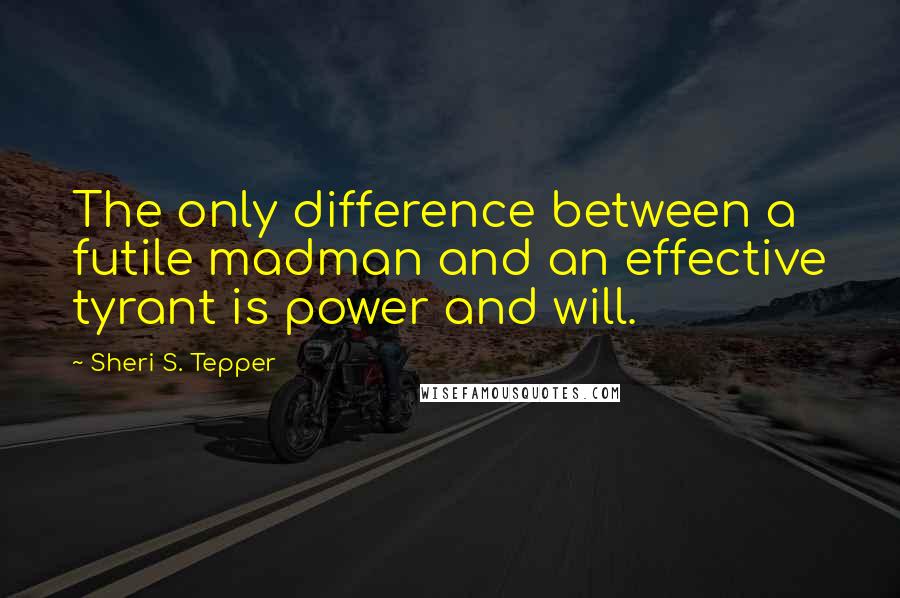 Sheri S. Tepper Quotes: The only difference between a futile madman and an effective tyrant is power and will.