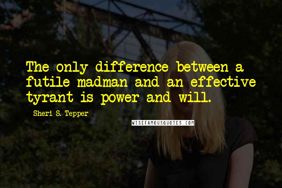 Sheri S. Tepper Quotes: The only difference between a futile madman and an effective tyrant is power and will.