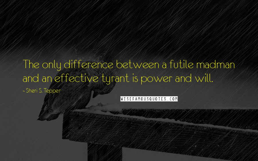Sheri S. Tepper Quotes: The only difference between a futile madman and an effective tyrant is power and will.
