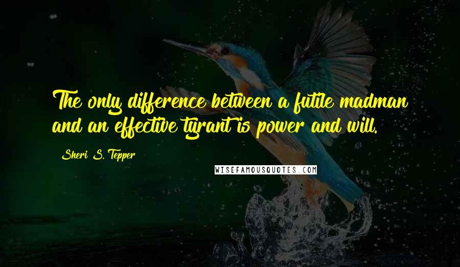 Sheri S. Tepper Quotes: The only difference between a futile madman and an effective tyrant is power and will.