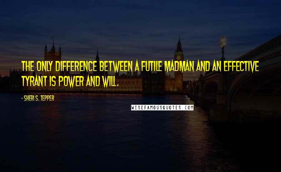 Sheri S. Tepper Quotes: The only difference between a futile madman and an effective tyrant is power and will.