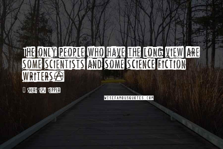 Sheri S. Tepper Quotes: The only people who have the long view are some scientists and some science fiction writers.