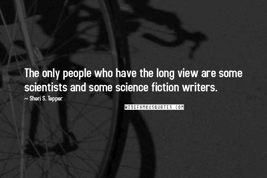 Sheri S. Tepper Quotes: The only people who have the long view are some scientists and some science fiction writers.