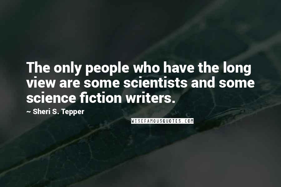 Sheri S. Tepper Quotes: The only people who have the long view are some scientists and some science fiction writers.