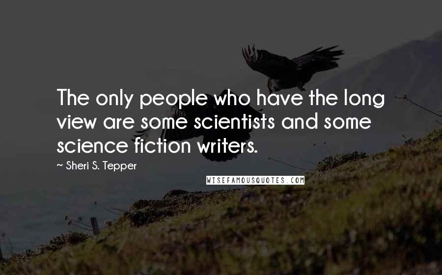 Sheri S. Tepper Quotes: The only people who have the long view are some scientists and some science fiction writers.