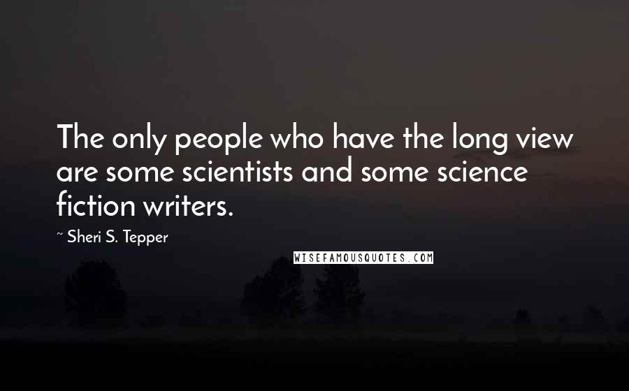 Sheri S. Tepper Quotes: The only people who have the long view are some scientists and some science fiction writers.