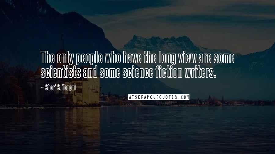 Sheri S. Tepper Quotes: The only people who have the long view are some scientists and some science fiction writers.