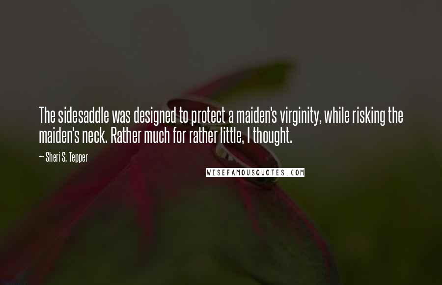 Sheri S. Tepper Quotes: The sidesaddle was designed to protect a maiden's virginity, while risking the maiden's neck. Rather much for rather little, I thought.