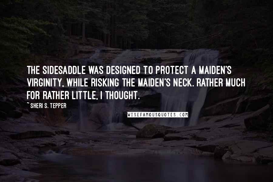 Sheri S. Tepper Quotes: The sidesaddle was designed to protect a maiden's virginity, while risking the maiden's neck. Rather much for rather little, I thought.