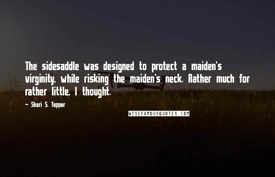 Sheri S. Tepper Quotes: The sidesaddle was designed to protect a maiden's virginity, while risking the maiden's neck. Rather much for rather little, I thought.