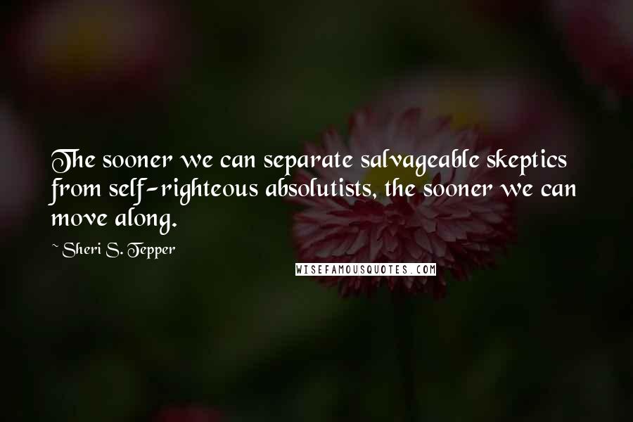 Sheri S. Tepper Quotes: The sooner we can separate salvageable skeptics from self-righteous absolutists, the sooner we can move along.