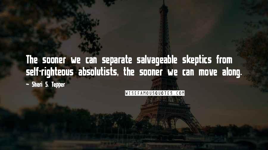 Sheri S. Tepper Quotes: The sooner we can separate salvageable skeptics from self-righteous absolutists, the sooner we can move along.