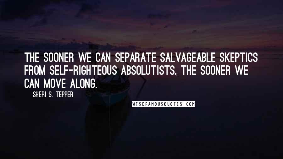 Sheri S. Tepper Quotes: The sooner we can separate salvageable skeptics from self-righteous absolutists, the sooner we can move along.