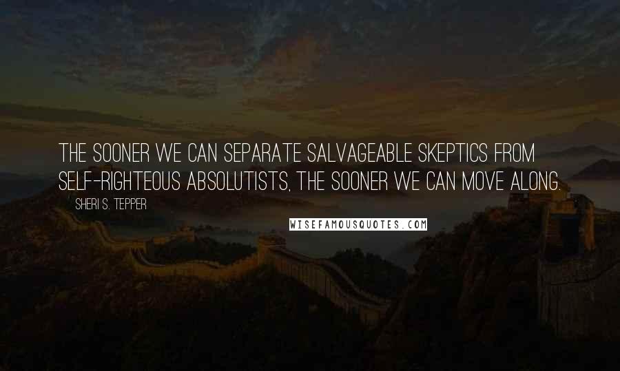 Sheri S. Tepper Quotes: The sooner we can separate salvageable skeptics from self-righteous absolutists, the sooner we can move along.