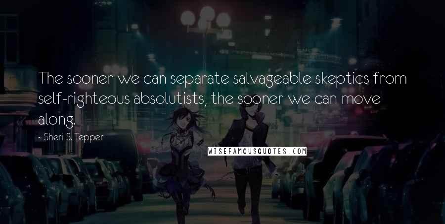 Sheri S. Tepper Quotes: The sooner we can separate salvageable skeptics from self-righteous absolutists, the sooner we can move along.