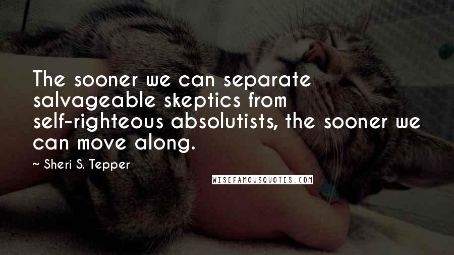 Sheri S. Tepper Quotes: The sooner we can separate salvageable skeptics from self-righteous absolutists, the sooner we can move along.