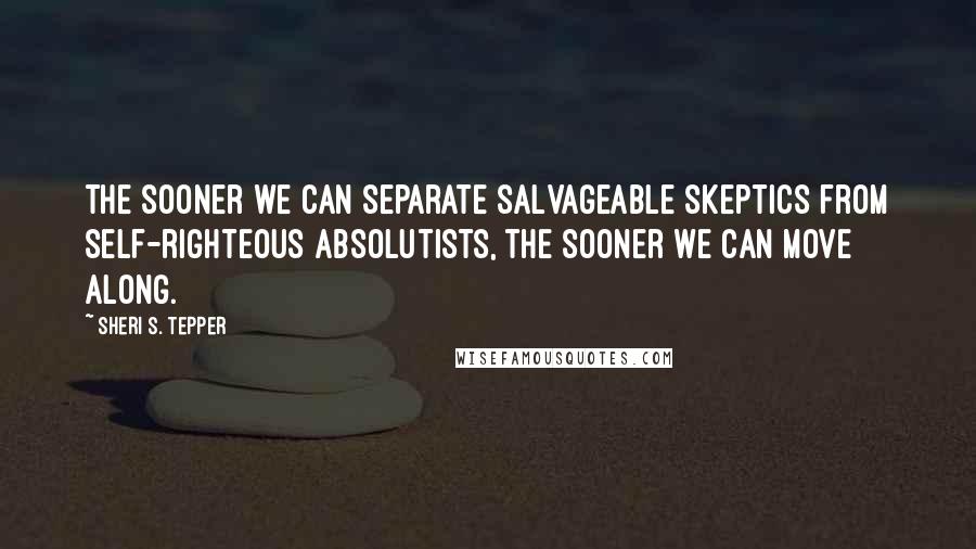 Sheri S. Tepper Quotes: The sooner we can separate salvageable skeptics from self-righteous absolutists, the sooner we can move along.