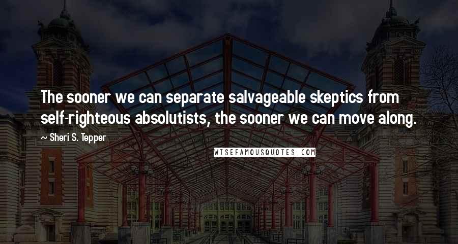 Sheri S. Tepper Quotes: The sooner we can separate salvageable skeptics from self-righteous absolutists, the sooner we can move along.