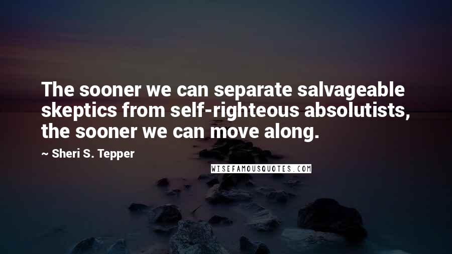 Sheri S. Tepper Quotes: The sooner we can separate salvageable skeptics from self-righteous absolutists, the sooner we can move along.