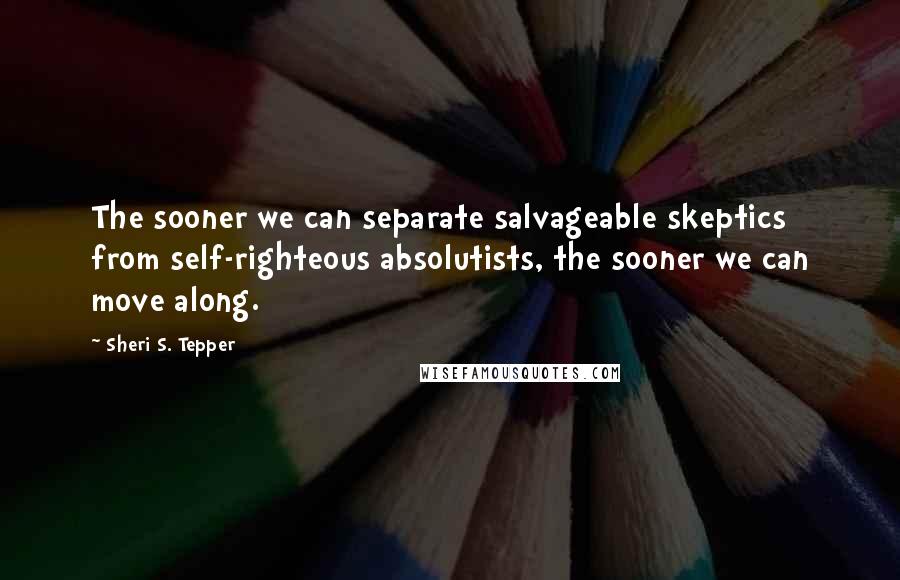 Sheri S. Tepper Quotes: The sooner we can separate salvageable skeptics from self-righteous absolutists, the sooner we can move along.