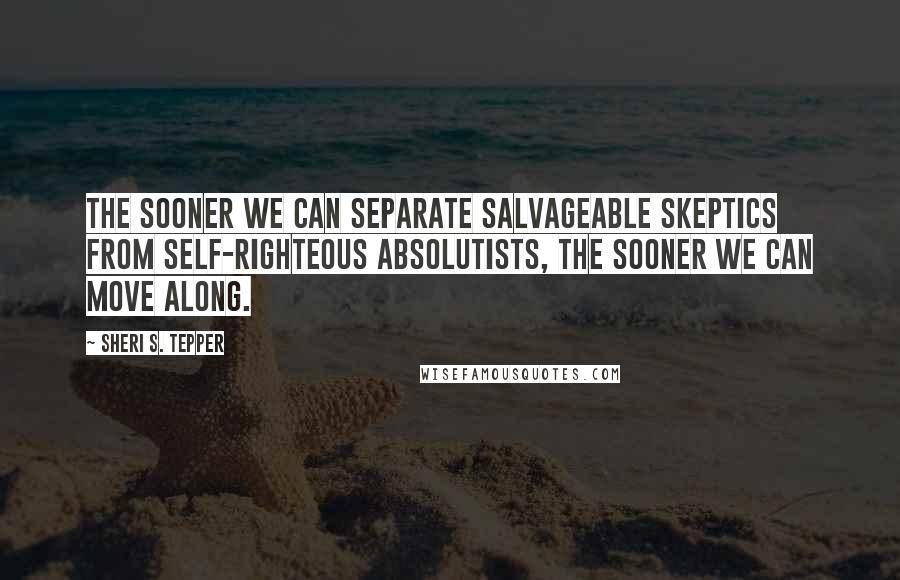 Sheri S. Tepper Quotes: The sooner we can separate salvageable skeptics from self-righteous absolutists, the sooner we can move along.