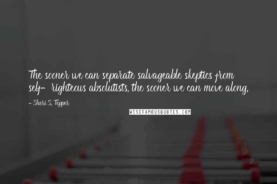 Sheri S. Tepper Quotes: The sooner we can separate salvageable skeptics from self-righteous absolutists, the sooner we can move along.