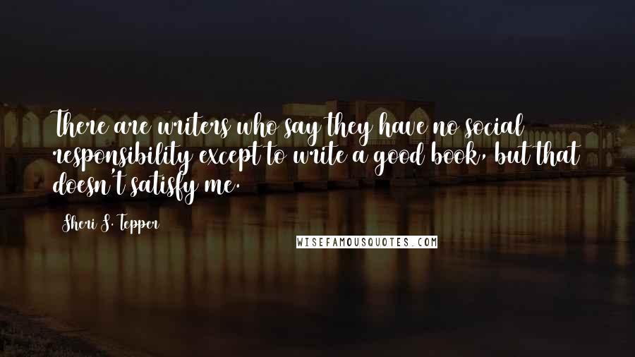 Sheri S. Tepper Quotes: There are writers who say they have no social responsibility except to write a good book, but that doesn't satisfy me.