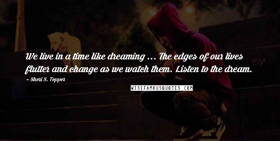 Sheri S. Tepper Quotes: We live in a time like dreaming ... The edges of our lives flutter and change as we watch them. Listen to the dream.