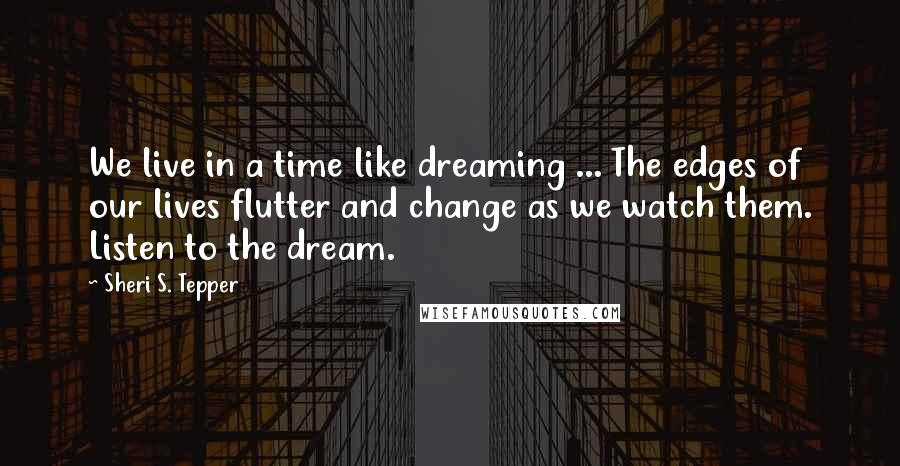 Sheri S. Tepper Quotes: We live in a time like dreaming ... The edges of our lives flutter and change as we watch them. Listen to the dream.