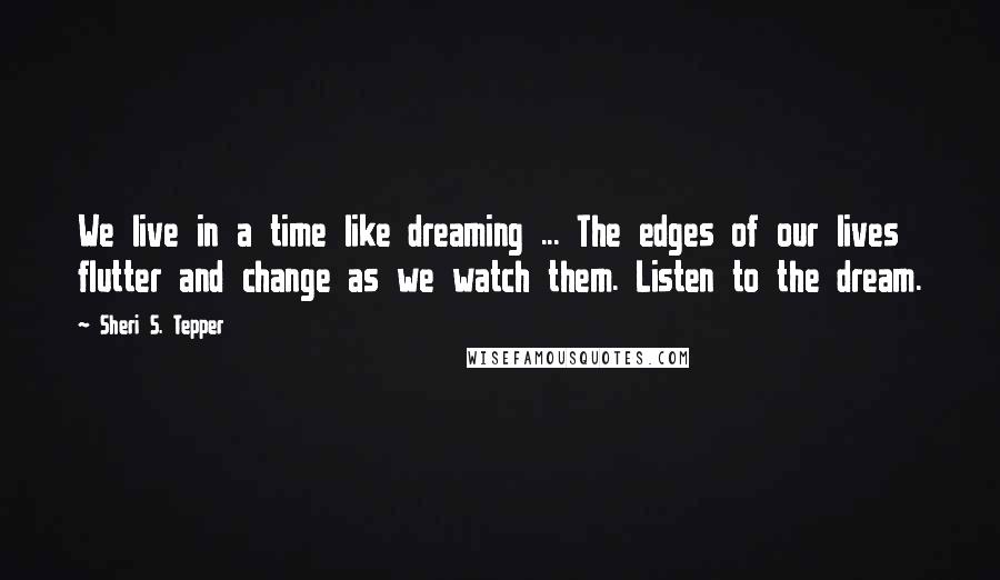 Sheri S. Tepper Quotes: We live in a time like dreaming ... The edges of our lives flutter and change as we watch them. Listen to the dream.