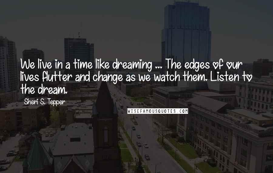 Sheri S. Tepper Quotes: We live in a time like dreaming ... The edges of our lives flutter and change as we watch them. Listen to the dream.