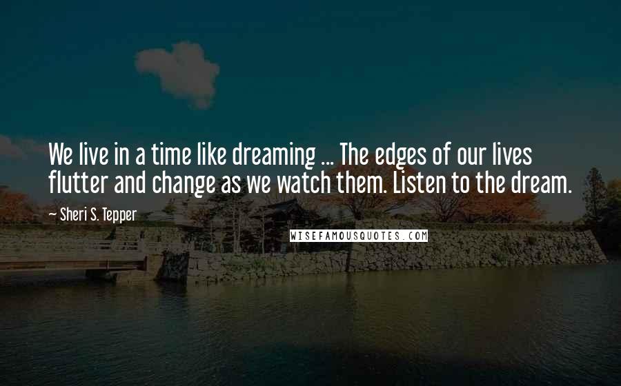 Sheri S. Tepper Quotes: We live in a time like dreaming ... The edges of our lives flutter and change as we watch them. Listen to the dream.