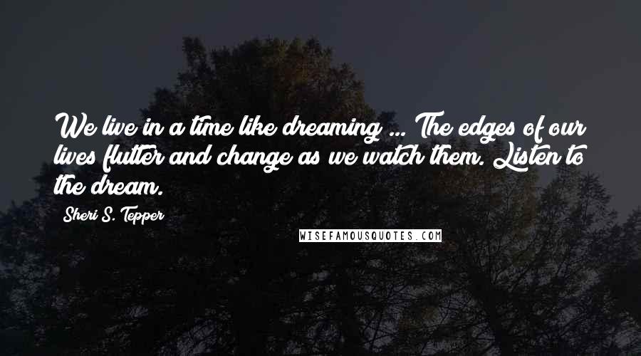 Sheri S. Tepper Quotes: We live in a time like dreaming ... The edges of our lives flutter and change as we watch them. Listen to the dream.