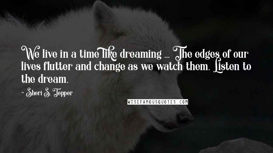 Sheri S. Tepper Quotes: We live in a time like dreaming ... The edges of our lives flutter and change as we watch them. Listen to the dream.