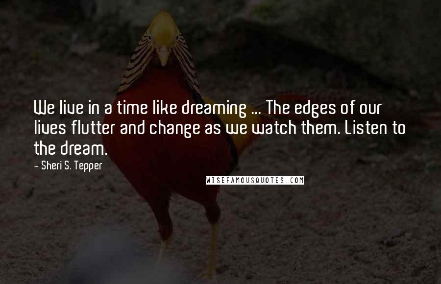 Sheri S. Tepper Quotes: We live in a time like dreaming ... The edges of our lives flutter and change as we watch them. Listen to the dream.