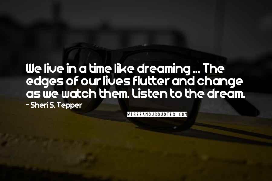 Sheri S. Tepper Quotes: We live in a time like dreaming ... The edges of our lives flutter and change as we watch them. Listen to the dream.