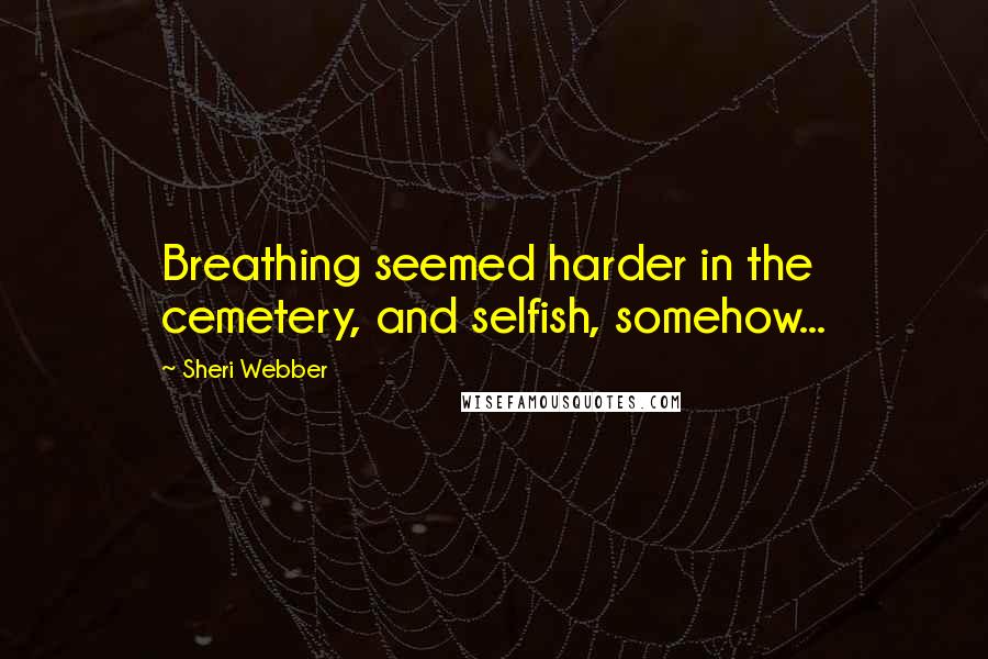 Sheri Webber Quotes: Breathing seemed harder in the cemetery, and selfish, somehow...