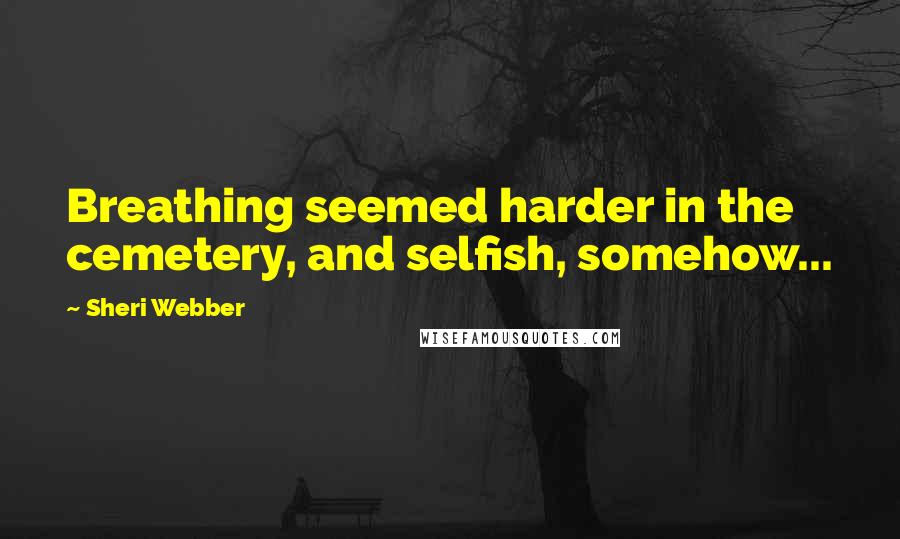 Sheri Webber Quotes: Breathing seemed harder in the cemetery, and selfish, somehow...